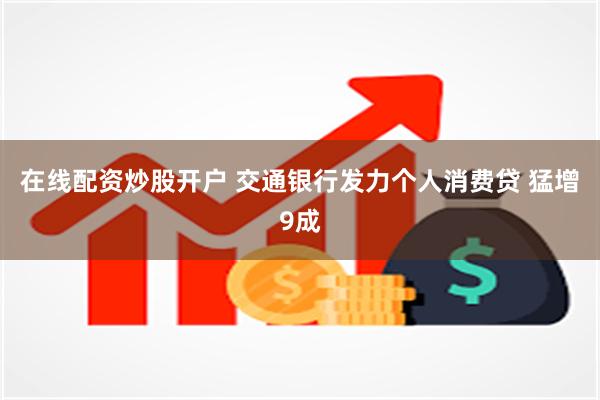 在线配资炒股开户 交通银行发力个人消费贷 猛增9成