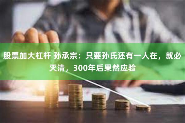 股票加大杠杆 孙承宗：只要孙氏还有一人在，就必灭清，300年后果然应验