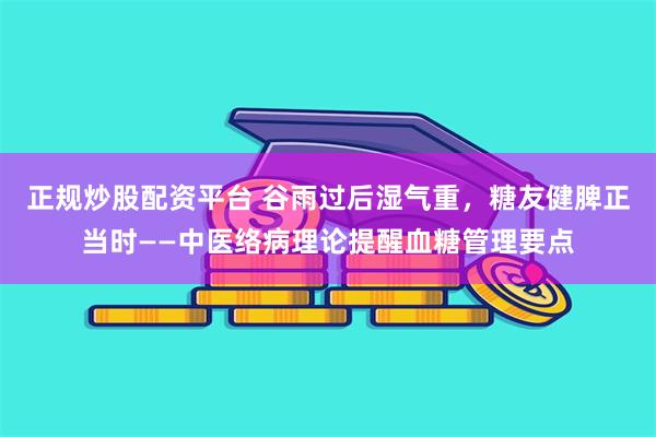 正规炒股配资平台 谷雨过后湿气重，糖友健脾正当时——中医络病理论提醒血糖管理要点