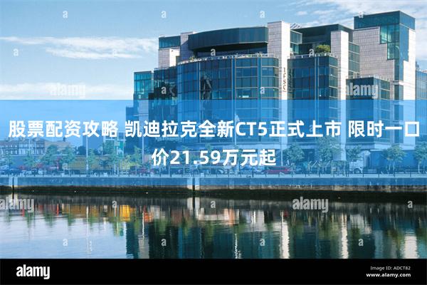 股票配资攻略 凯迪拉克全新CT5正式上市 限时一口价21.59万元起