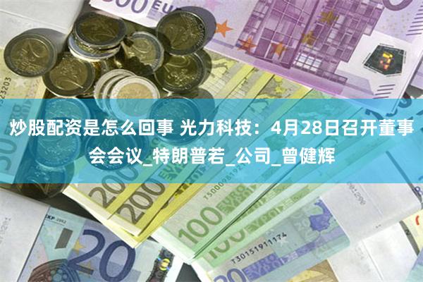 炒股配资是怎么回事 光力科技：4月28日召开董事会会议_特朗普若_公司_曾健辉