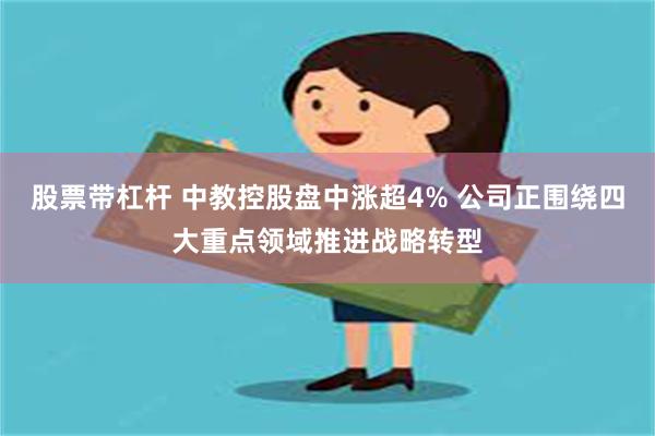 股票带杠杆 中教控股盘中涨超4% 公司正围绕四大重点领域推进战略转型