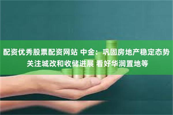 配资优秀股票配资网站 中金：巩固房地产稳定态势 关注城改和收储进展 看好华润置地等