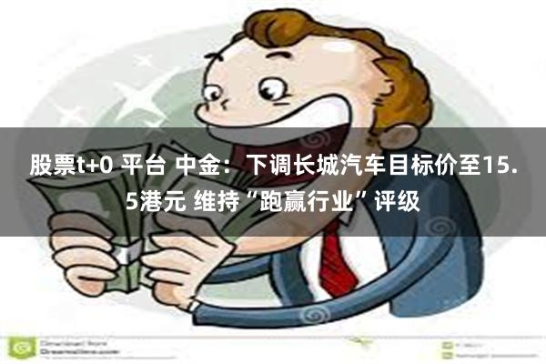 股票t+0 平台 中金：下调长城汽车目标价至15.5港元 维持“跑赢行业”评级