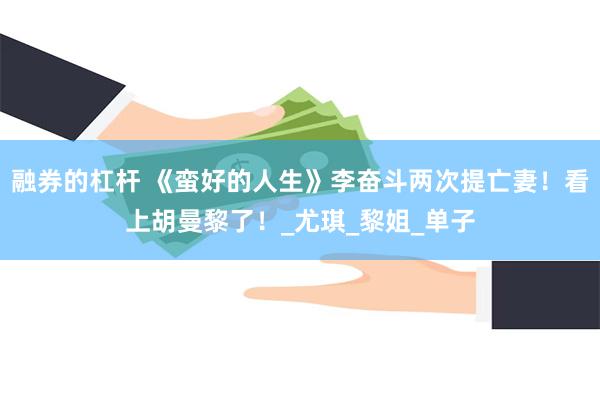 融券的杠杆 《蛮好的人生》李奋斗两次提亡妻！看上胡曼黎了！_尤琪_黎姐_单子
