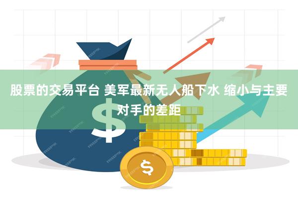 股票的交易平台 美军最新无人船下水 缩小与主要对手的差距