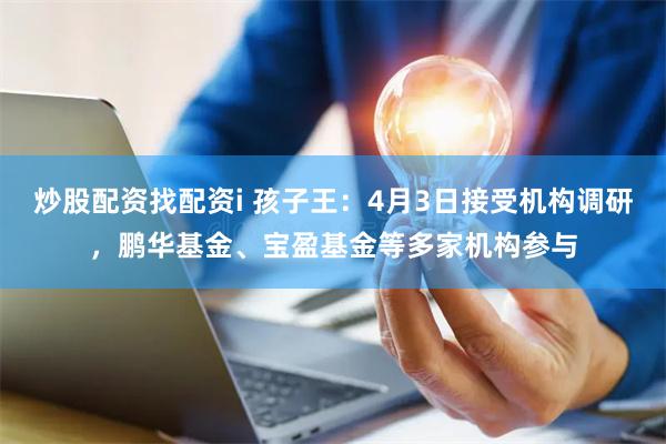 炒股配资找配资i 孩子王：4月3日接受机构调研，鹏华基金、宝盈基金等多家机构参与