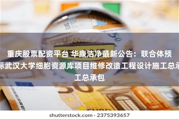 重庆股票配资平台 华康洁净最新公告：联合体预中标武汉大学细胞资源库项目维修改造工程设计施工总承包