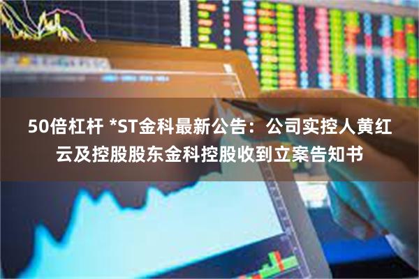 50倍杠杆 *ST金科最新公告：公司实控人黄红云及控股股东金科控股收到立案告知书