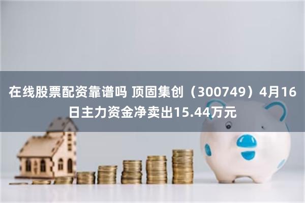 在线股票配资靠谱吗 顶固集创（300749）4月16日主力资金净卖出15.44万元