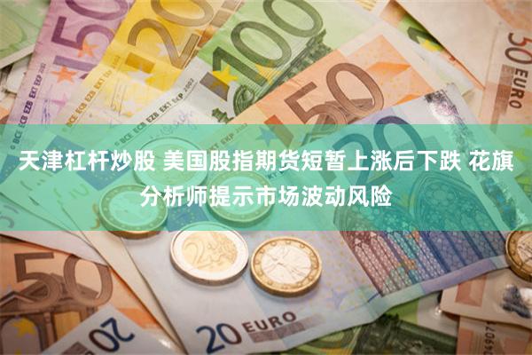 天津杠杆炒股 美国股指期货短暂上涨后下跌 花旗分析师提示市场波动风险