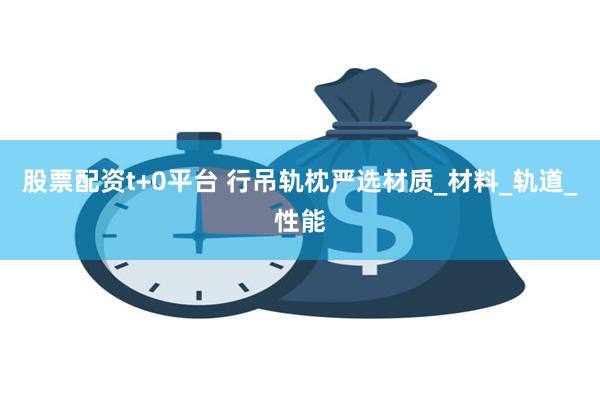 股票配资t+0平台 行吊轨枕严选材质_材料_轨道_性能