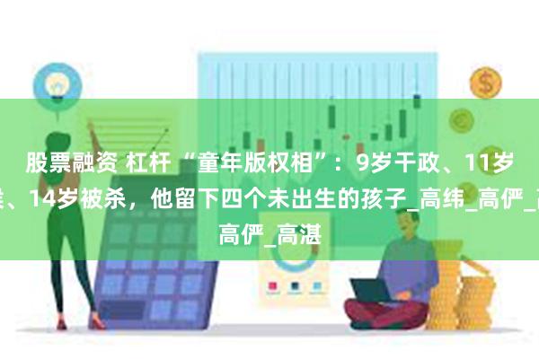 股票融资 杠杆 “童年版权相”：9岁干政、11岁封侯、14岁被杀，他留下四个未出生的孩子_高纬_高俨_高湛