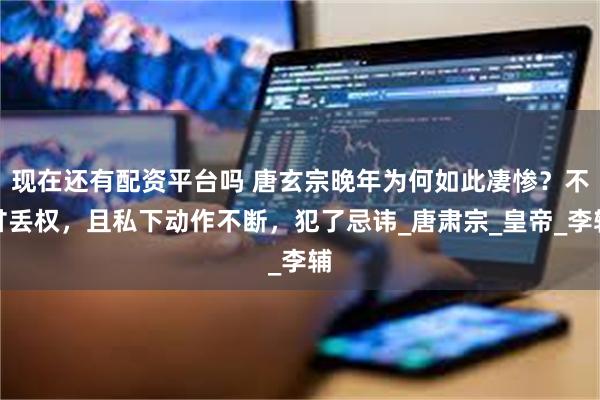 现在还有配资平台吗 唐玄宗晚年为何如此凄惨？不甘丢权，且私下动作不断，犯了忌讳_唐肃宗_皇帝_李辅