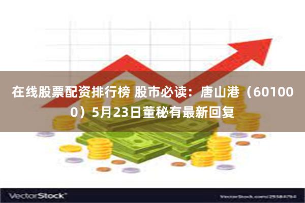 在线股票配资排行榜 股市必读：唐山港（601000）5月23日董秘有最新回复