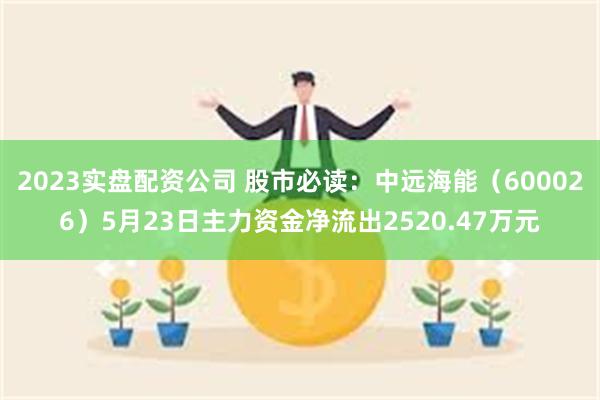 2023实盘配资公司 股市必读：中远海能（600026）5月23日主力资金净流出2520.47万元
