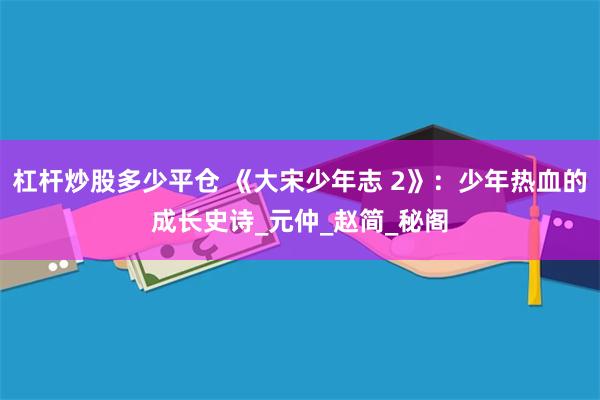 杠杆炒股多少平仓 《大宋少年志 2》：少年热血的成长史诗_元仲_赵简_秘阁