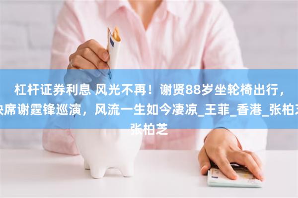 杠杆证券利息 风光不再！谢贤88岁坐轮椅出行，缺席谢霆锋巡演，风流一生如今凄凉_王菲_香港_张柏芝