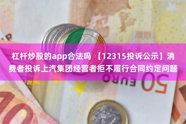 杠杆炒股的app合法吗 【12315投诉公示】消费者投诉上汽集团经营者拒不履行合同约定问题