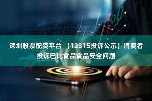 深圳股票配资平台 【12315投诉公示】消费者投诉巴比食品食品安全问题