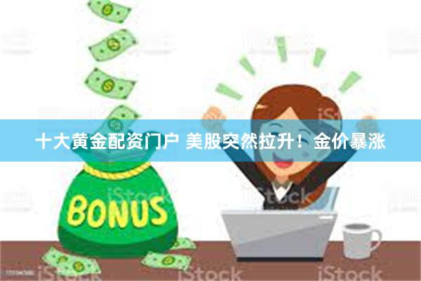 十大黄金配资门户 美股突然拉升！金价暴涨