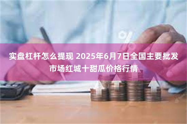 实盘杠杆怎么提现 2025年6月7日全国主要批发市场红城十甜瓜价格行情