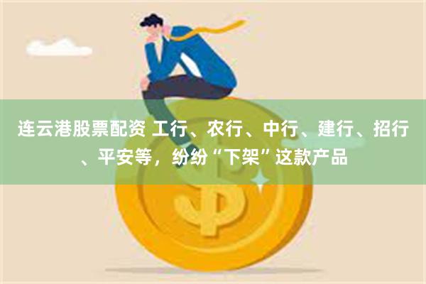 连云港股票配资 工行、农行、中行、建行、招行、平安等，纷纷“下架”这款产品
