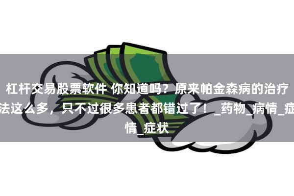 杠杆交易股票软件 你知道吗？原来帕金森病的治疗方法这么多，只不过很多患者都错过了！_药物_病情_症状