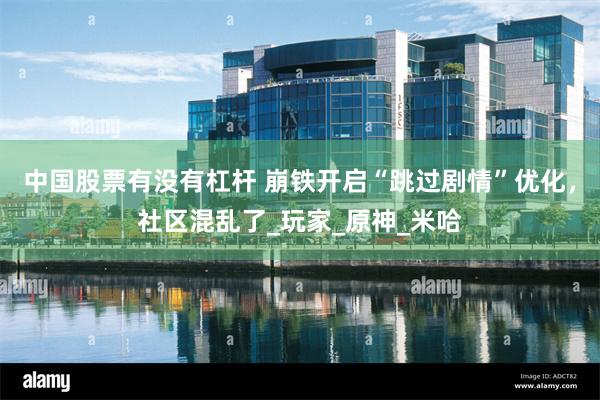 中国股票有没有杠杆 崩铁开启“跳过剧情”优化，社区混乱了_玩家_原神_米哈