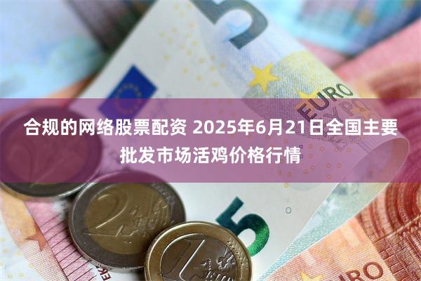 合规的网络股票配资 2025年6月21日全国主要批发市场活鸡价格行情