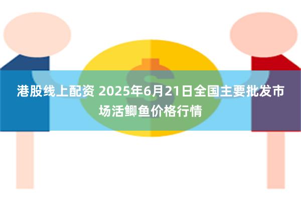 港股线上配资 2025年6月21日全国主要批发市场活鲫鱼价格行情