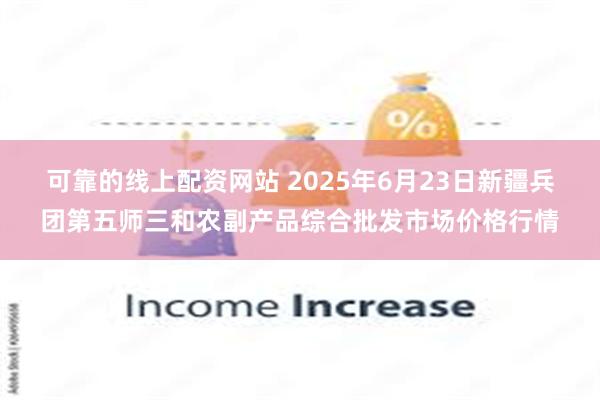 可靠的线上配资网站 2025年6月23日新疆兵团第五师三和农副产品综合批发市场价格行情
