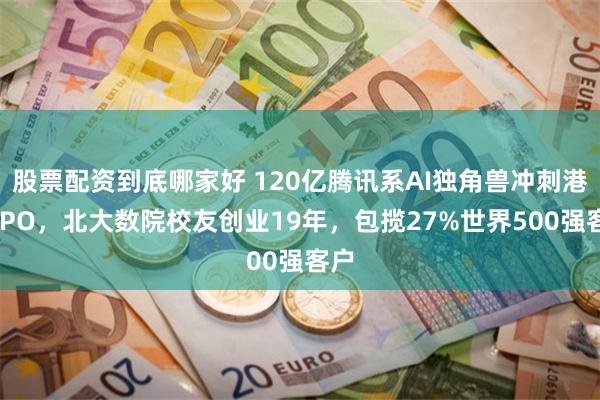 股票配资到底哪家好 120亿腾讯系AI独角兽冲刺港股IPO，北大数院校友创业19年，包揽27%世界500强客户