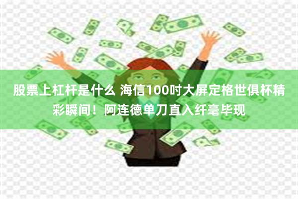 股票上杠杆是什么 海信100吋大屏定格世俱杯精彩瞬间！阿连德单刀直入纤毫毕现
