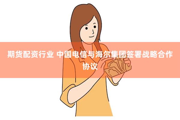 期货配资行业 中国电信与海尔集团签署战略合作协议