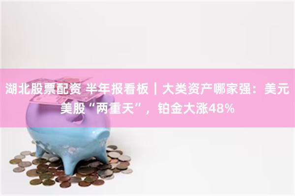湖北股票配资 半年报看板｜大类资产哪家强：美元美股“两重天”，铂金大涨48%