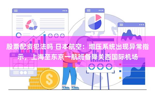 股票配资犯法吗 日本航空：增压系统出现异常指示，上海至东京一航班备降关西国际机场