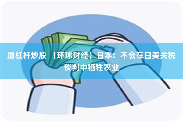 加杠杆炒股 【环球财经】日本：不会在日美关税谈判中牺牲农业